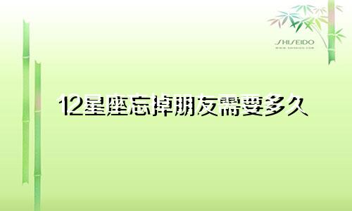 12星座忘掉朋友需要多久