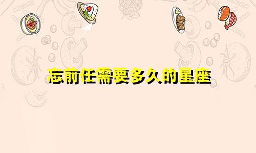 忘前任需要多久的星座