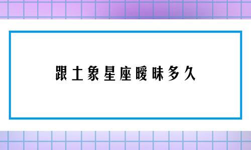 跟土象星座暧昧多久