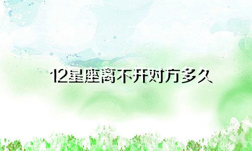 12星座离不开对方多久