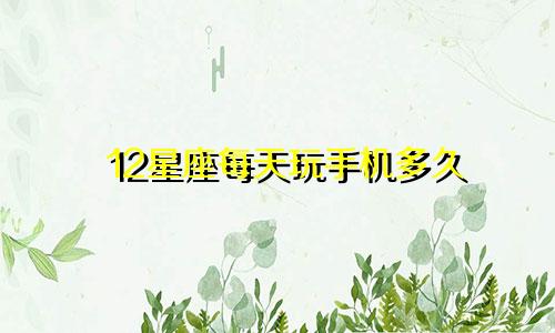 12星座每天玩手机多久