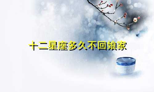 十二星座多久不回娘家