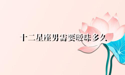 十二星座男需要暧昧多久