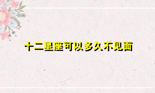 十二星座可以多久不见面