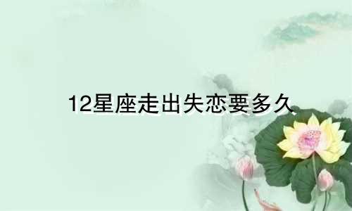 12星座走出失恋要多久