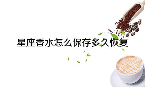 星座香水怎么保存多久恢复