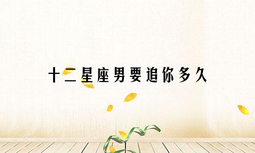 十二星座男要追你多久