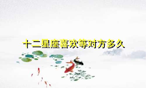 十二星座喜欢等对方多久