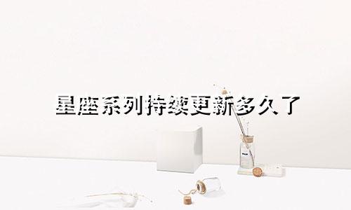星座系列持续更新多久了