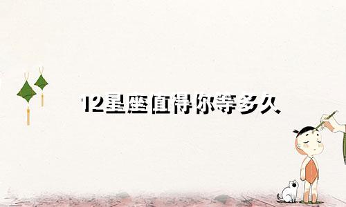 12星座值得你等多久