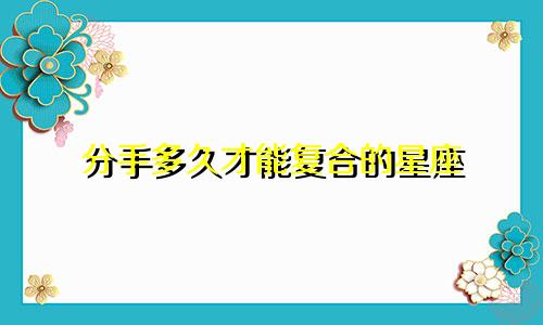分手多久才能复合的星座