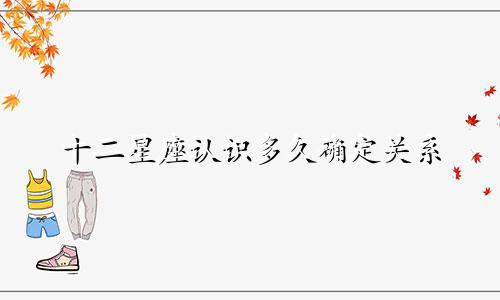 十二星座认识多久确定关系