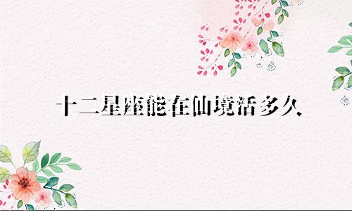 十二星座能在仙境活多久