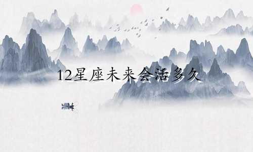 12星座未来会活多久