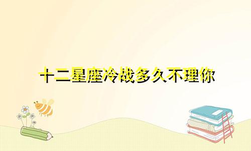 十二星座冷战多久不理你
