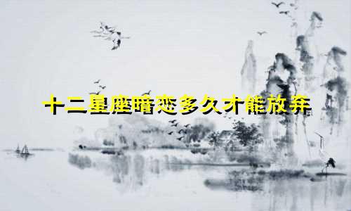 十二星座暗恋多久才能放弃