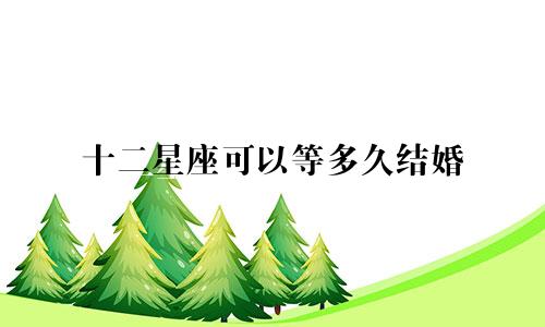 十二星座可以等多久结婚