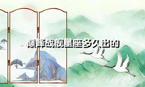巅峰战舰星座多久出的
