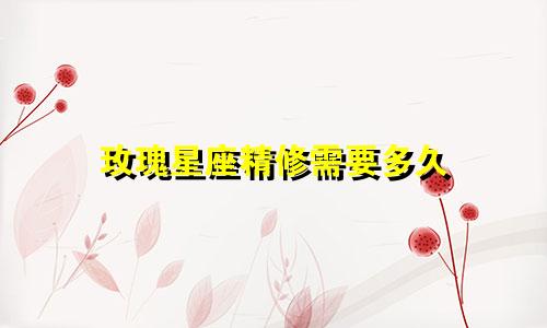 玫瑰星座精修需要多久