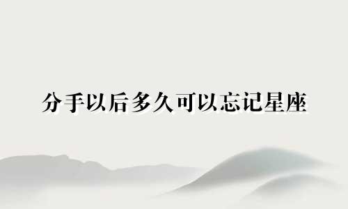 分手以后多久可以忘记星座