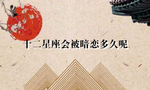 十二星座会被暗恋多久呢
