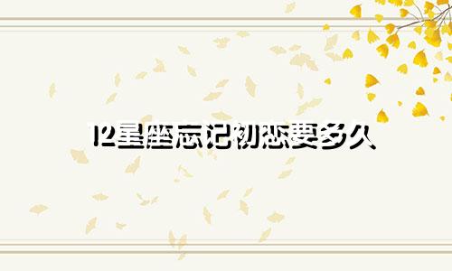 12星座忘记初恋要多久