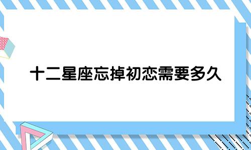 十二星座忘掉初恋需要多久