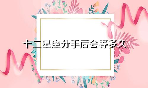 十二星座分手后会等多久