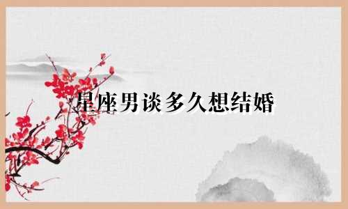 星座男谈多久想结婚