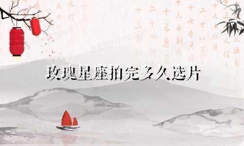 玫瑰星座拍完多久选片