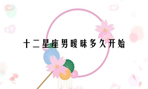 十二星座男暧昧多久开始