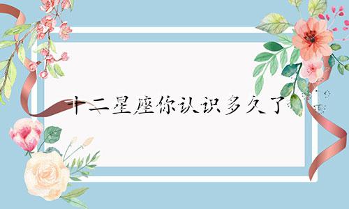十二星座你认识多久了