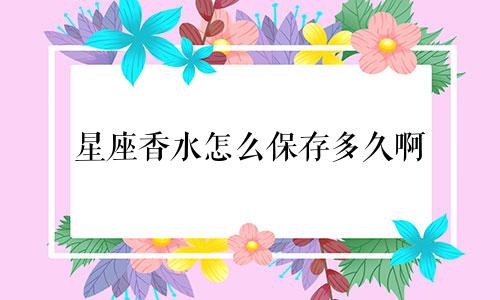 星座香水怎么保存多久啊