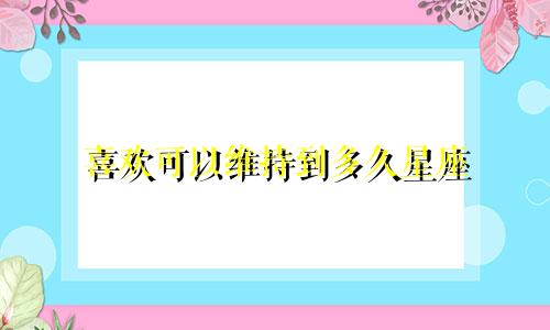 喜欢可以维持到多久星座