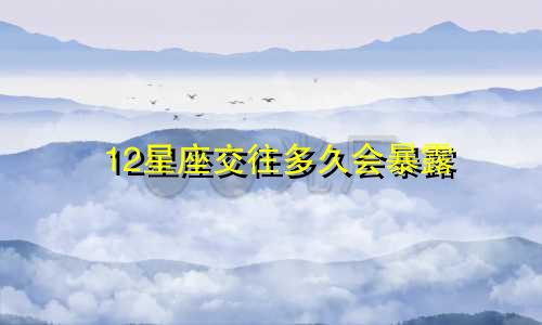 12星座交往多久会暴露