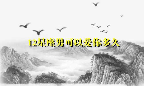 12星座男可以爱你多久