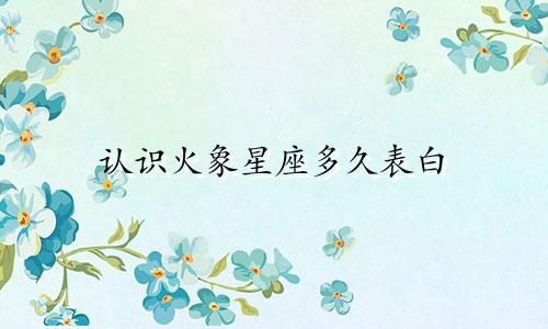 认识火象星座多久表白