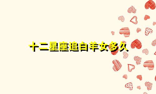 十二星座追白羊女多久