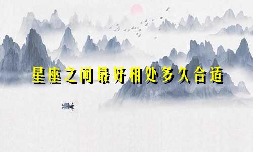 星座之间最好相处多久合适