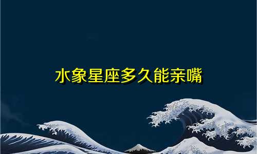 水象星座多久能亲嘴