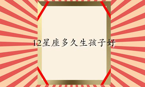 12星座多久生孩子好