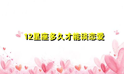 12星座多久才能谈恋爱