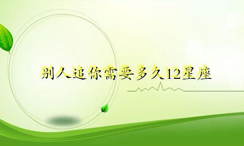 别人追你需要多久12星座