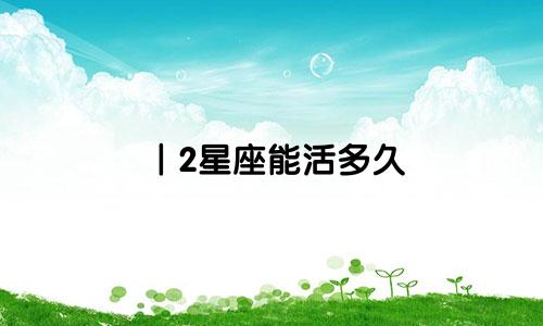 丨2星座能活多久