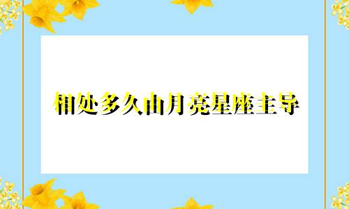 相处多久由月亮星座主导