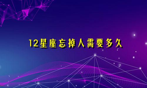 12星座忘掉人需要多久