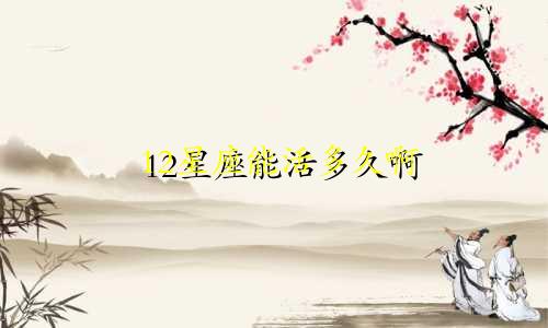 12星座能活多久啊