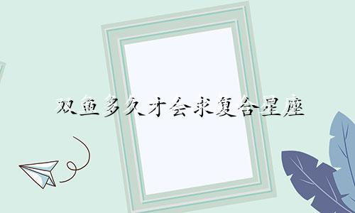 双鱼多久才会求复合星座
