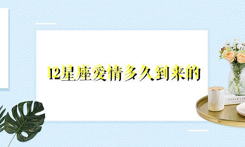 12星座爱情多久到来的