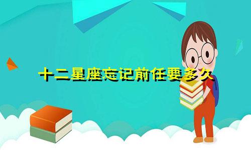 十二星座忘记前任要多久